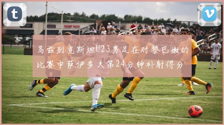 乌兹别克斯坦U23男足在对黎巴嫩的比赛中萨伊多夫第24分钟补射得分领先1-0