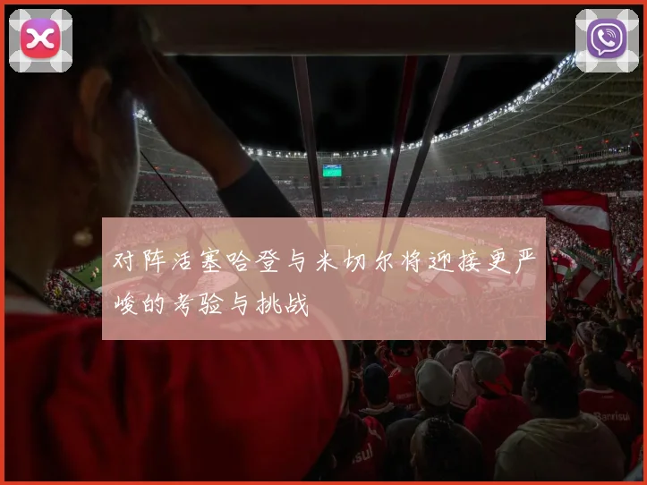 对阵活塞哈登与米切尔将迎接更严峻的考验与挑战