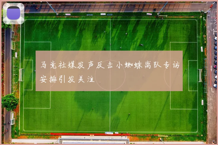 马竞社媒发声反击小蜘蛛离队专访安排引发关注
