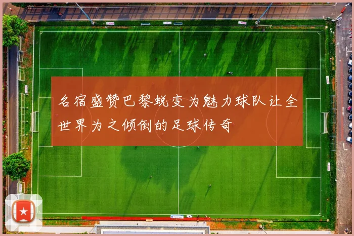 名宿盛赞巴黎蜕变为魅力球队让全世界为之倾倒的足球传奇