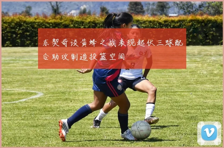 东契奇谈黄蜂之战表现起伏三球配合助攻制造投篮空间