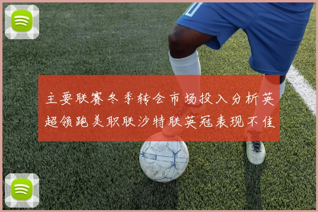 主要联赛冬季转会市场投入分析英超领跑美职联沙特联英冠表现不佳