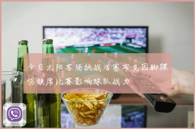 今日太阳客场挑战活塞布克因脚踝伤缺席比赛影响球队战力