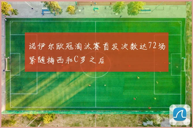 诺伊尔欧冠淘汰赛首发次数达72场紧随梅西和C罗之后