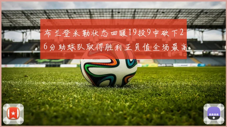 布兰登米勒状态回暖19投9中砍下26分助球队取得胜利正负值全场最高
