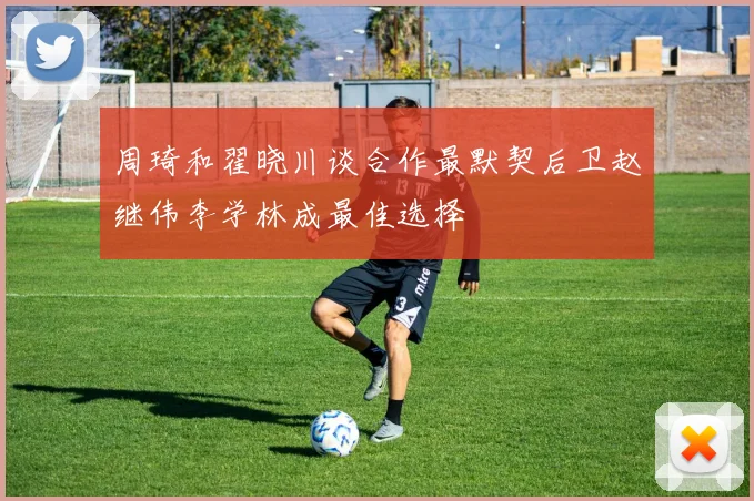 周琦和翟晓川谈合作最默契后卫赵继伟李学林成最佳选择