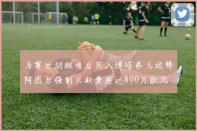 马赛计划租借后买入博塔弗戈边锋阿图尔强制买断费用达800万欧元