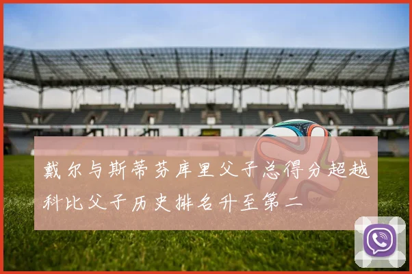 戴尔与斯蒂芬库里父子总得分超越科比父子历史排名升至第二