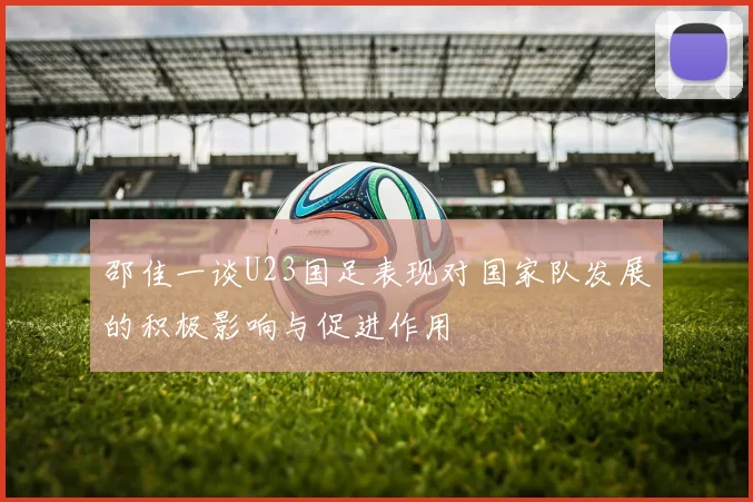 邵佳一谈U23国足表现对国家队发展的积极影响与促进作用