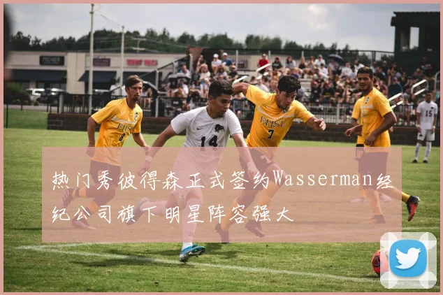 热门秀彼得森正式签约Wasserman经纪公司旗下明星阵容强大