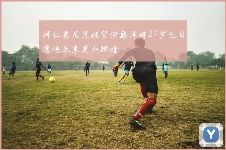 拜仁慕尼黑祝贺伊藤洋辉27岁生日愿他未来更加辉煌