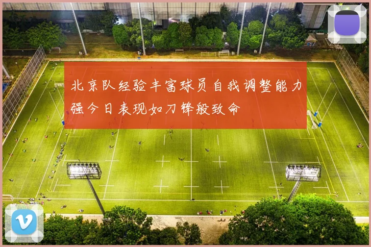 北京队经验丰富球员自我调整能力强今日表现如刀锋般致命