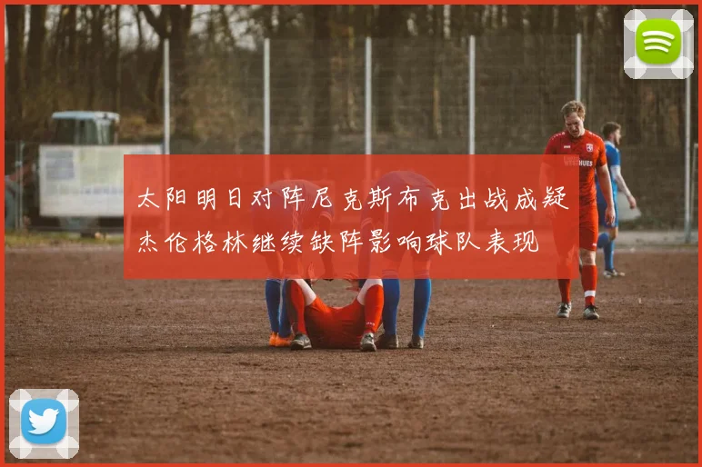 太阳明日对阵尼克斯布克出战成疑杰伦格林继续缺阵影响球队表现
