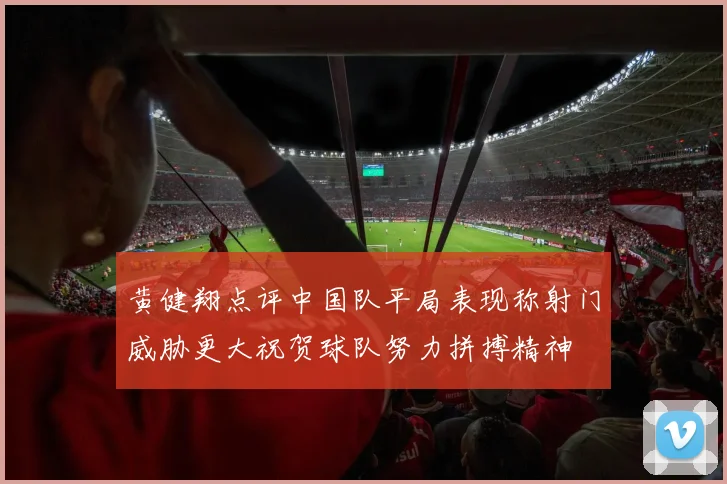 黄健翔点评中国队平局表现称射门威胁更大祝贺球队努力拼搏精神