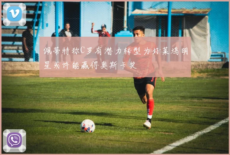 佩蒂特称C罗有潜力转型为好莱坞明星或许能赢得奥斯卡奖