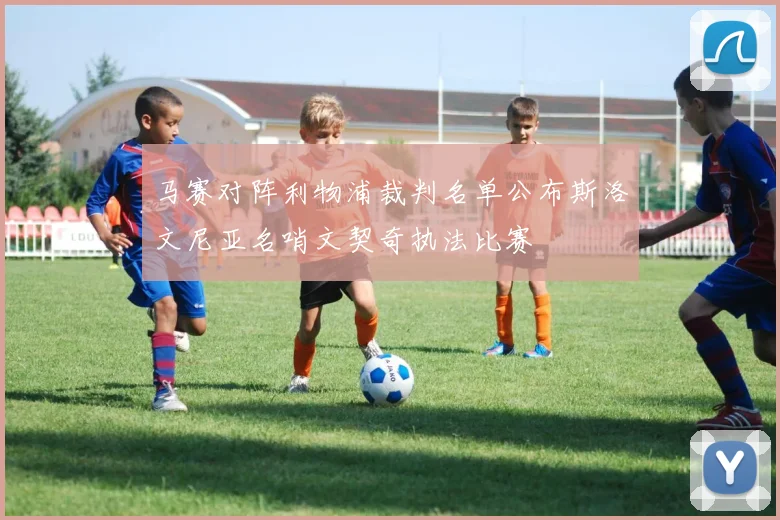 马赛对阵利物浦裁判名单公布斯洛文尼亚名哨文契奇执法比赛